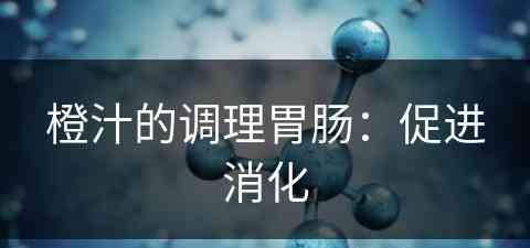 橙汁的调理胃肠：促进消化(橙汁可以助消化吗)